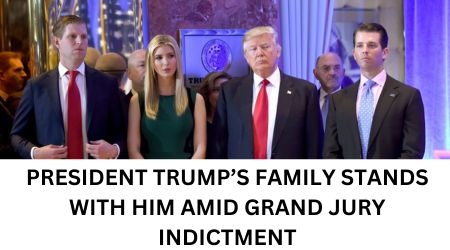 PRESIDENT TRUMP’S FAMILY STANDS WITH HIM AMID GRAND JURY INDICTMENT