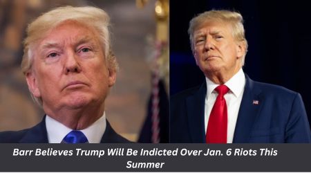 Barr Believes Trump Will Be Indicted Over Jan. 6 Riots This Summer