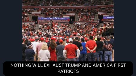 NOTHING WILL EXHAUST TRUMP AND AMERICA FIRST PATRIOTS
