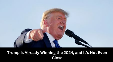 Trump Is Already Winning the 2024, and It's Not Even Close