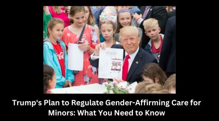 Trump's Plan to Regulate Gender-Affirming Care for Minors: What You Need to Know