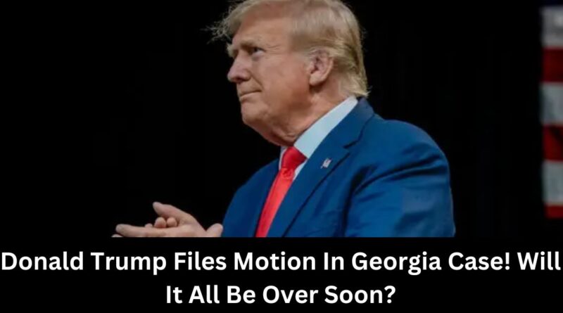 Donald Trump Files Motion In Georgia Case Will It All Be Over Soon