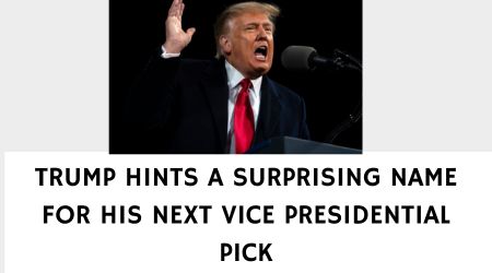 TRUMP HINTS A SURPRISING NAME FOR HIS NEXT VICE PRESIDENTIAL PICK