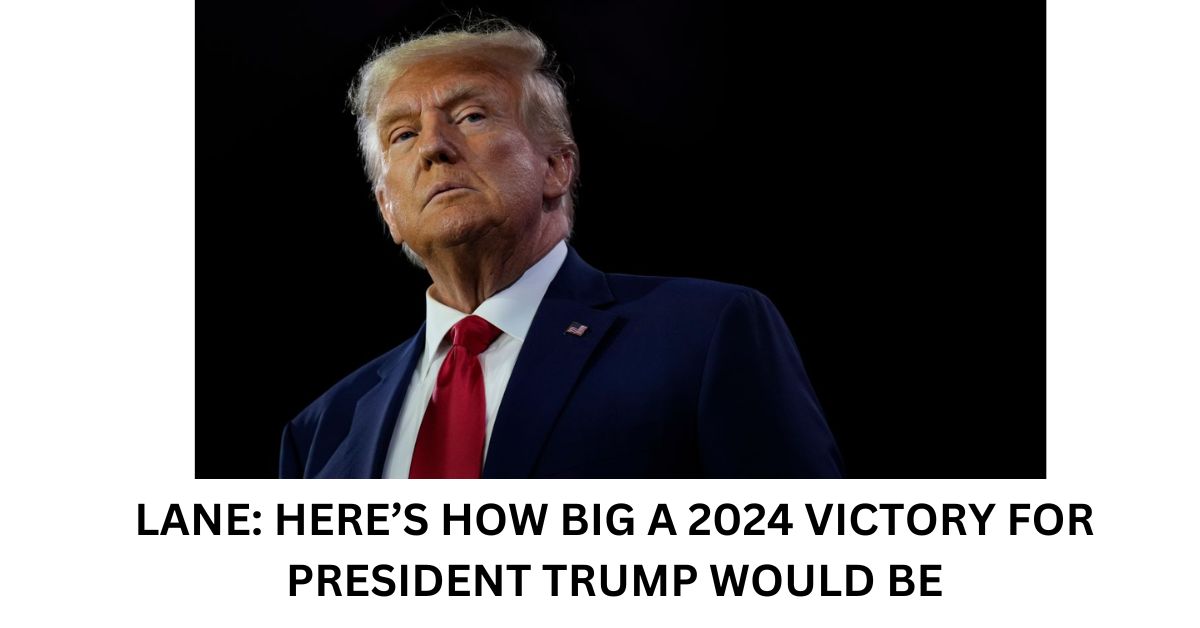 LANE HERES HOW BIG A 2024 VICTORY FOR PRESIDENT TRUMP WOULD BE