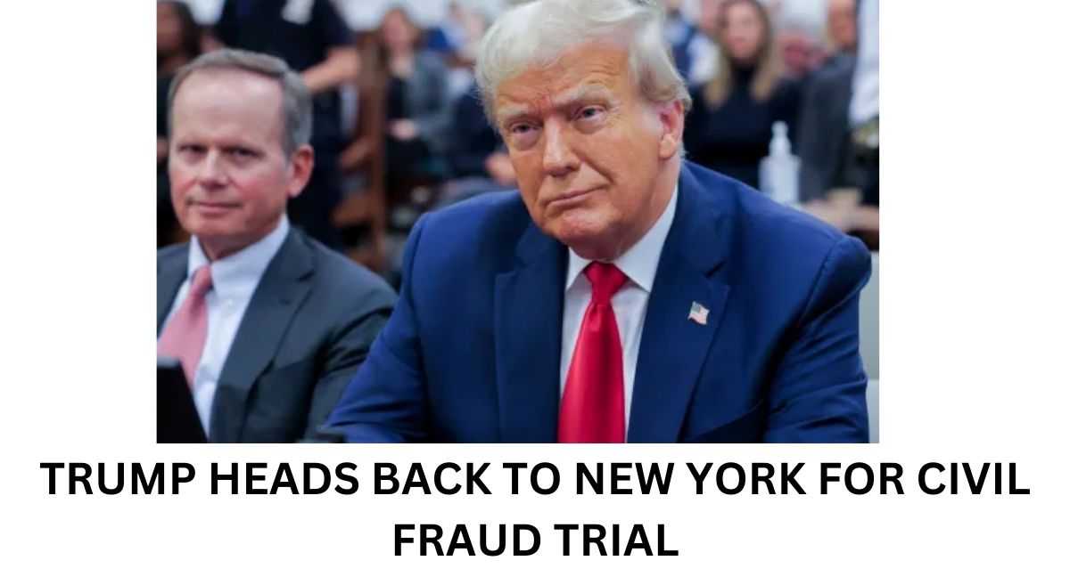 TRUMP HEADS BACK TO NEW YORK FOR CIVIL FRAUD TRIAL