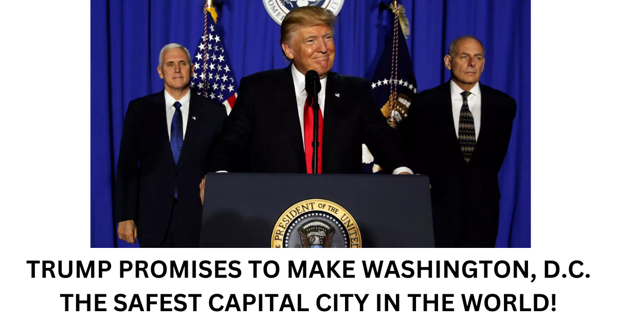 TRUMP PROMISES TO MAKE WASHINGTON D.C. THE SAFEST CAPITAL CITY IN THE WORLD