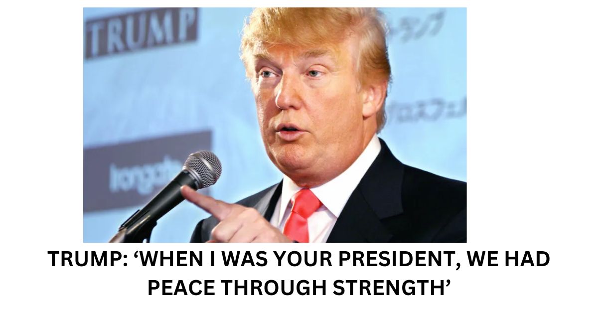 TRUMP ‘WHEN I WAS YOUR PRESIDENT WE HAD PEACE THROUGH STRENGTH