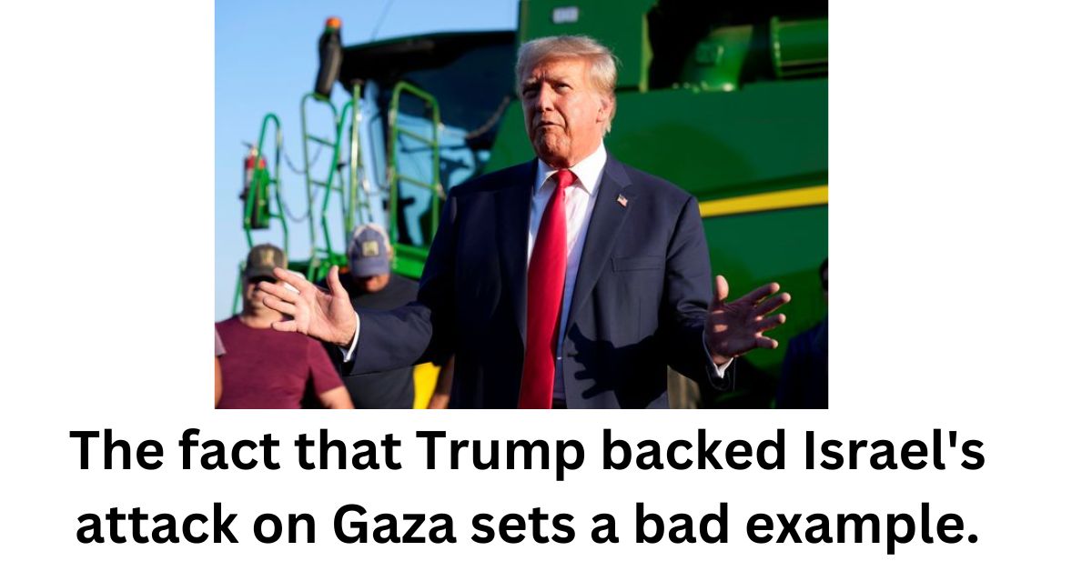 The fact that Trump backed Israels attack on Gaza sets a bad