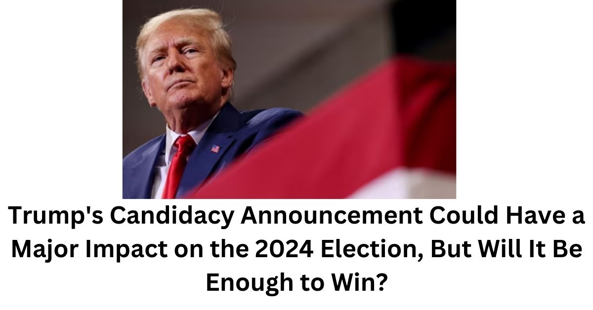 Trumps Candidacy Announcement Could Have a Major Impact on the 2024 Election But Will It Be Enough to Win