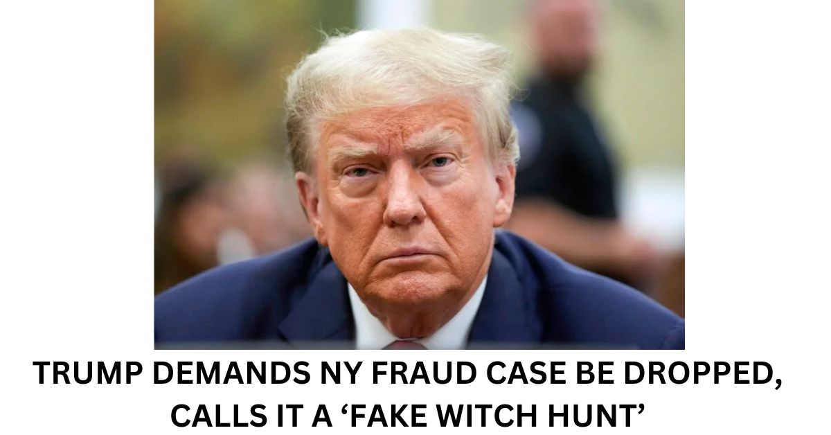TRUMP DEMANDS NY FRAUD CASE BE DROPPED, CALLS IT A ‘FAKE WITCH HUNT’