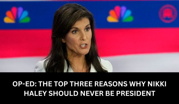 OP-ED THE TOP THREE REASONS WHY NIKKI HALEY SHOULD NEVER BE PRESIDENT