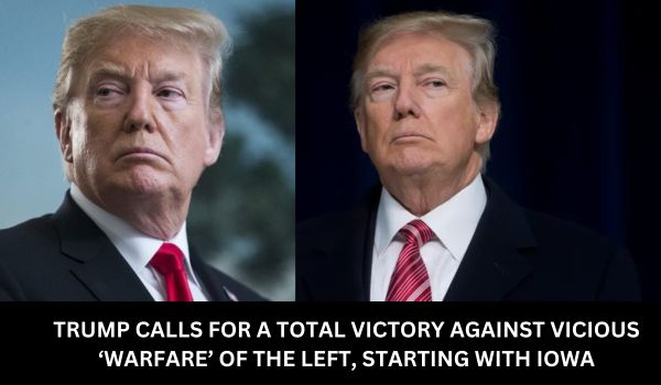 TRUMP CALLS FOR A TOTAL VICTORY AGAINST VICIOUS ‘WARFARE’ OF THE LEFT, STARTING WITH IOWA