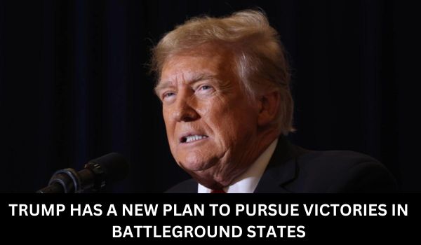 TRUMP HAS A NEW PLAN TO PURSUE VICTORIES IN BATTLEGROUND STATES