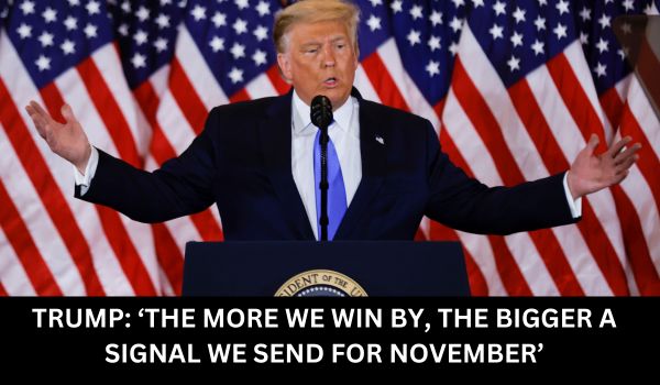 TRUMP ‘THE MORE WE WIN BY, THE BIGGER A SIGNAL WE SEND FOR NOVEMBER’