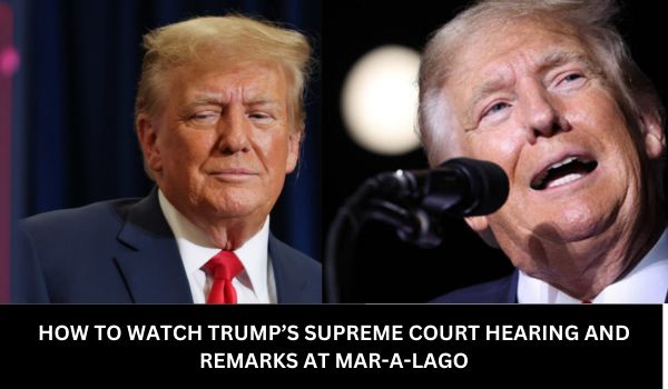 HOW TO WATCH TRUMP’S SUPREME COURT HEARING AND REMARKS AT MAR-A-LAGO