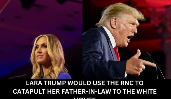 LARA TRUMP WOULD USE THE RNC TO CATAPULT HER FATHER-IN-LAW TO THE WHITE HOUSE