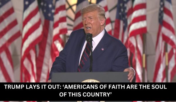 TRUMP LAYS IT OUT ‘AMERICANS OF FAITH ARE THE SOUL OF THIS COUNTRY’