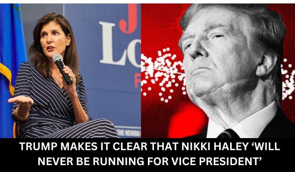 TRUMP MAKES IT CLEAR THAT NIKKI HALEY ‘WILL NEVER BE RUNNING FOR VICE PRESIDENT’