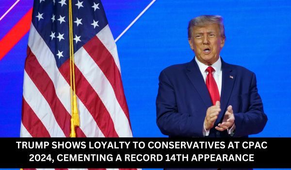 TRUMP SHOWS LOYALTY TO CONSERVATIVES AT CPAC 2024, CEMENTING A RECORD 14TH APPEARANCE