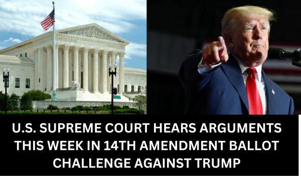 U.S. SUPREME COURT HEARS ARGUMENTS THIS WEEK IN 14TH AMENDMENT BALLOT CHALLENGE AGAINST TRUMP