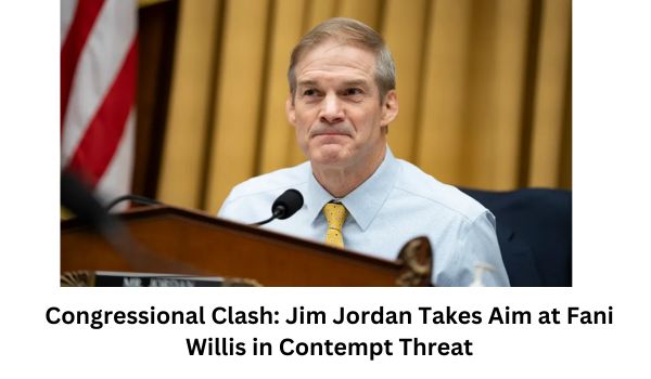 Congressional Clash Jim Jordan Takes Aim at Fani Willis in Contempt Threat