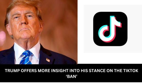 TRUMP OFFERS MORE INSIGHT INTO HIS STANCE ON THE TIKTOK ‘BAN