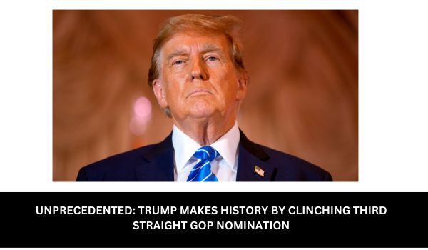 UNPRECEDENTED TRUMP MAKES HISTORY BY CLINCHING THIRD STRAIGHT GOP NOMINATION
