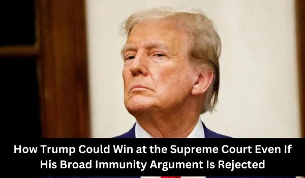 How Trump Could Win at the Supreme Court Even If His Broad Immunity Argument Is Rejected
