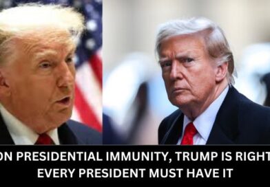 ON PRESIDENTIAL IMMUNITY, TRUMP IS RIGHT: EVERY PRESIDENT MUST HAVE IT