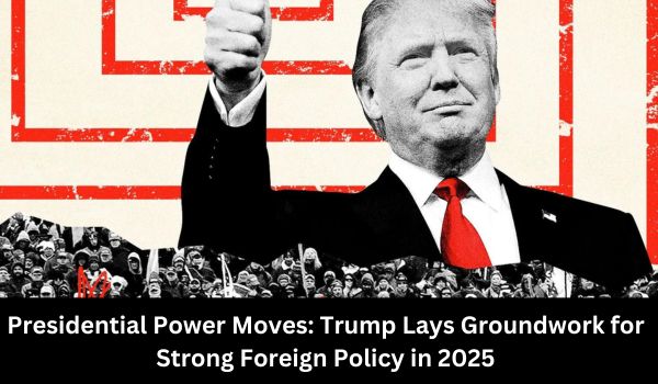 Presidential Power Moves Trump Lays Groundwork for Strong Foreign Policy in 2025