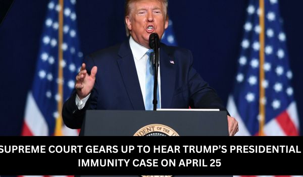 SUPREME COURT GEARS UP TO HEAR TRUMPS PRESIDENTIAL IMMUNITY CASE ON APRIL 25
