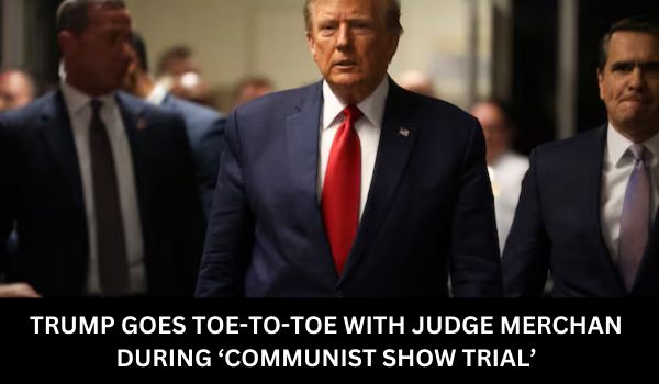 TRUMP GOES TOE TO TOE WITH JUDGE MERCHAN DURING ‘COMMUNIST SHOW TRIAL