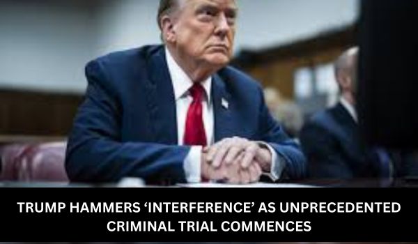 TRUMP HAMMERS ‘INTERFERENCE’ AS UNPRECEDENTED CRIMINAL TRIAL COMMENCES