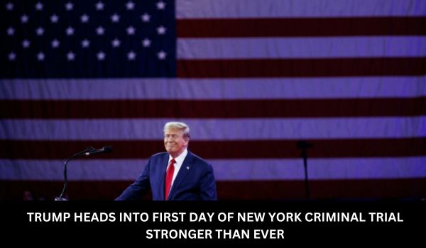 TRUMP HEADS INTO FIRST DAY OF NEW YORK CRIMINAL TRIAL STRONGER THAN EVER