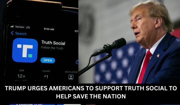 TRUMP URGES AMERICANS TO SUPPORT TRUTH SOCIAL TO HELP SAVE THE NATION