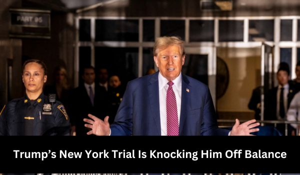 Trumps New York Trial Is Knocking Him Off Balance
