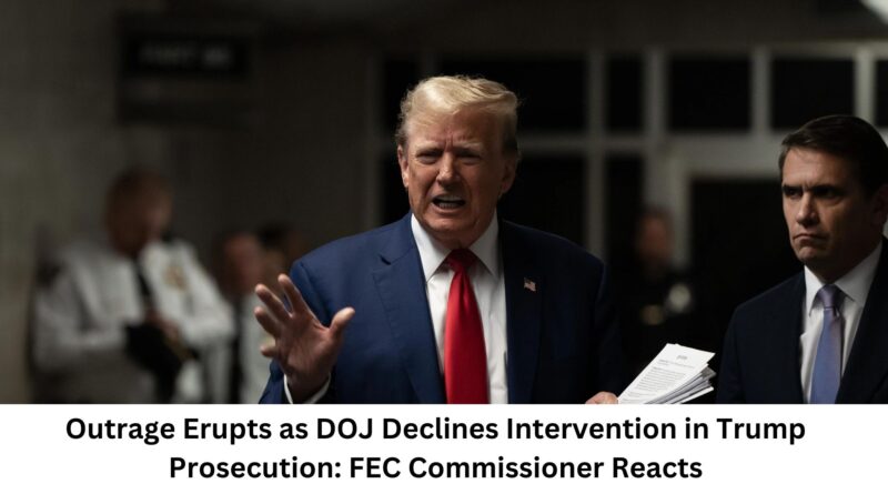 Outrage Erupts as DOJ Declines Intervention in Trump Prosecution FEC Commissioner Reacts