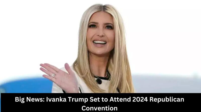 Big News Ivanka Trump Set to Attend 2024 Republican Convention